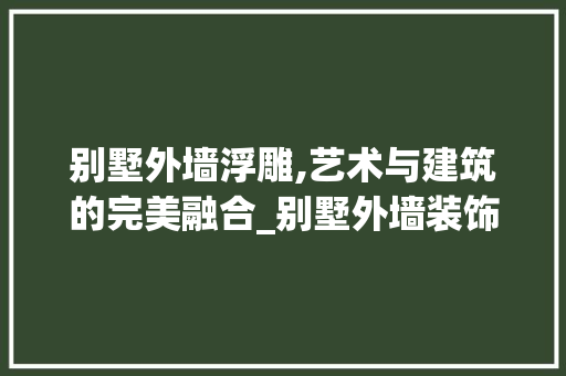 别墅外墙浮雕,艺术与建筑的完美融合_别墅外墙装饰用浮雕