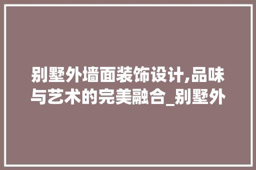 别墅外墙面装饰设计,品味与艺术的完美融合_别墅外墙面装饰设计