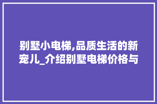 别墅小电梯,品质生活的新宠儿_介绍别墅电梯价格与价值_别墅小电梯的价格