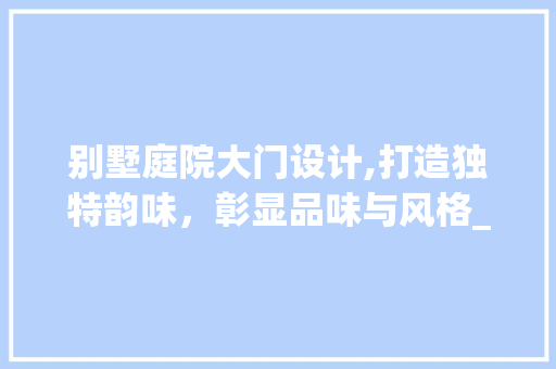 别墅庭院大门设计,打造独特韵味，彰显品味与风格_别墅庭院大门设计图 家居装饰