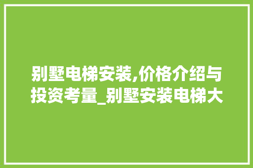 别墅电梯安装,价格介绍与投资考量_别墅安装电梯大概需要多少钱