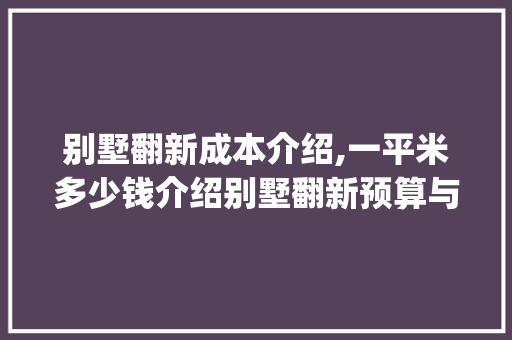 别墅翻新成本介绍,一平米多少钱介绍别墅翻新预算与步骤_别墅翻新需要多少钱一平米