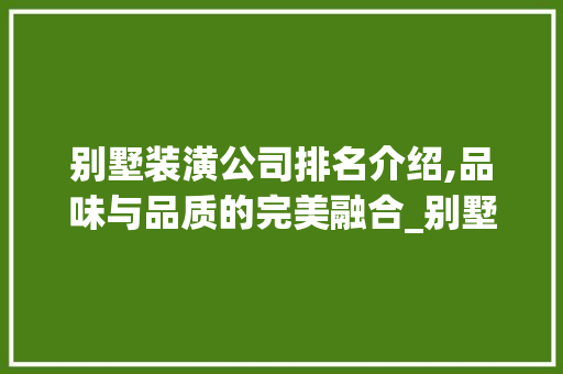 别墅装潢公司排名介绍,品味与品质的完美融合_别墅装潢公司排名