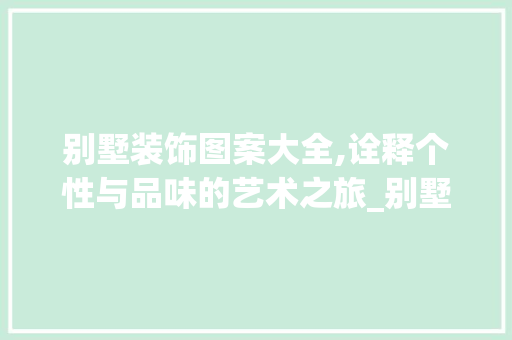 别墅装饰图案大全,诠释个性与品味的艺术之旅_别墅装饰图案大全 买房须知