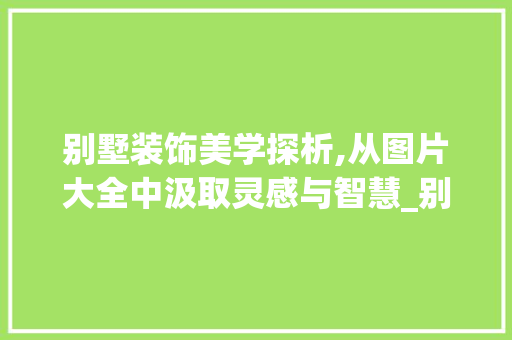 别墅装饰美学探析,从图片大全中汲取灵感与智慧_别墅装饰图片大全 家居装饰