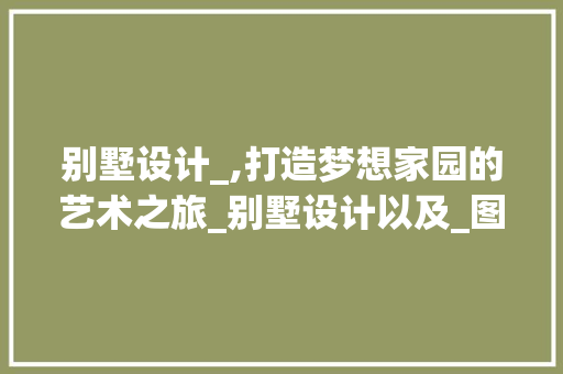 别墅设计_,打造梦想家园的艺术之旅_别墅设计以及_图纸