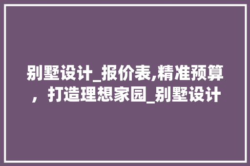 别墅设计_报价表,精准预算，打造理想家园_别墅设计_报价表模板