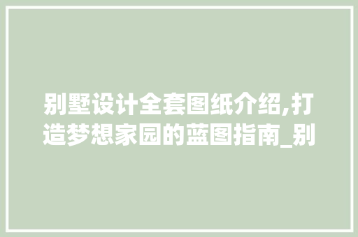 别墅设计全套图纸介绍,打造梦想家园的蓝图指南_别墅设计全套设计图纸大全 买房须知