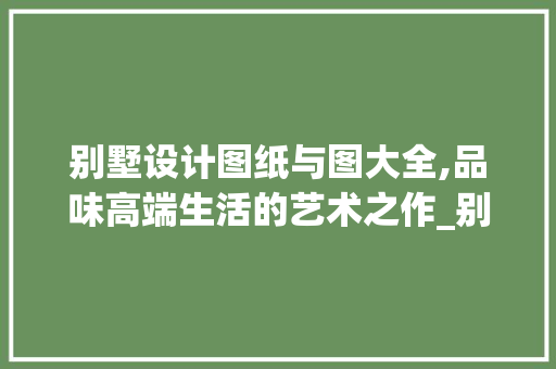 别墅设计图纸与图大全,品味高端生活的艺术之作_别墅设计图纸及图大全