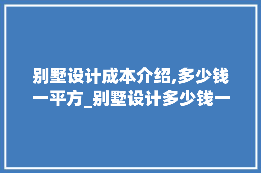 别墅设计成本介绍,多少钱一平方_别墅设计多少钱一平方