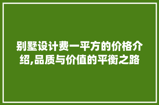 别墅设计费一平方的价格介绍,品质与价值的平衡之路_别墅设计费一般多少钱一平方