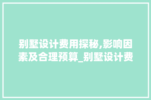 别墅设计费用探秘,影响因素及合理预算_别墅设计费用一般多少