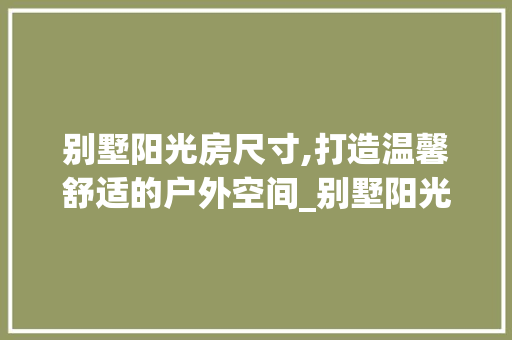 别墅阳光房尺寸,打造温馨舒适的户外空间_别墅阳光房尺寸 二手房