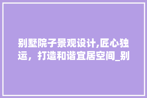 别墅院子景观设计,匠心独运，打造和谐宜居空间_别墅院子景观设计图