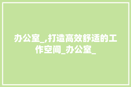 办公室_,打造高效舒适的工作空间_办公室_ 装修知识