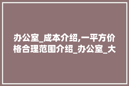 办公室_成本介绍,一平方价格合理范围介绍_办公室_大约多少钱一平方合适