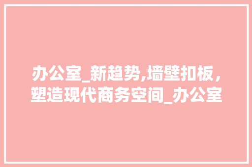 办公室_新趋势,墙壁扣板，塑造现代商务空间_办公室_墙壁扣板