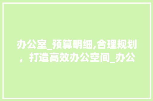 办公室_预算明细,合理规划，打造高效办公空间_办公室_报价预算明细表
