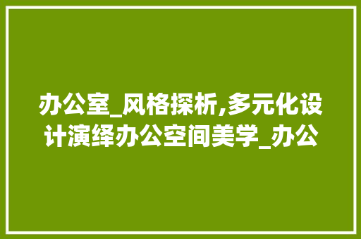 办公室_风格探析,多元化设计演绎办公空间美学_办公室_风格有哪些种类