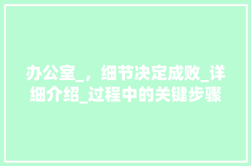 办公室_，细节决定成败_详细介绍_过程中的关键步骤与方法_办公室_过程记录文案