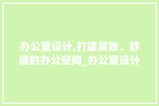 办公室设计,打造高效、舒适的办公空间_办公室设计理念文案