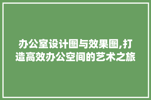 办公室设计图与效果图,打造高效办公空间的艺术之旅_办公室设计图及效果图大全