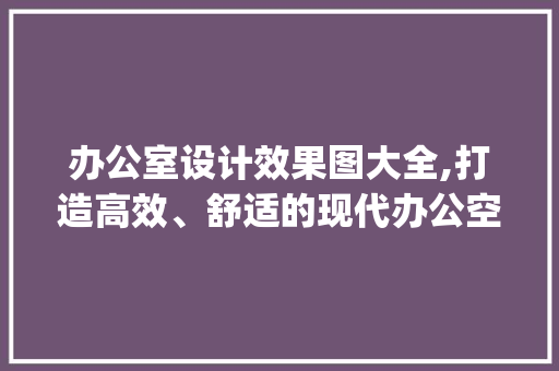办公室设计效果图大全,打造高效、舒适的现代办公空间_办公室设计效果图大全最新款