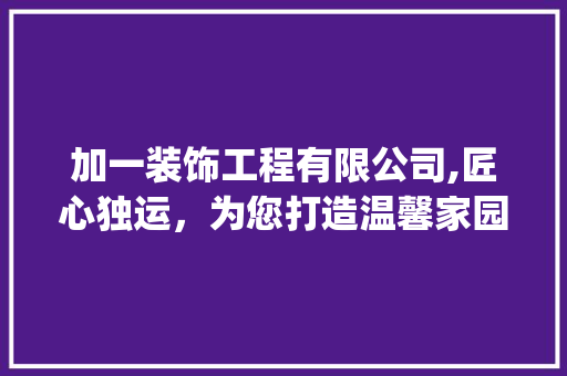 加一装饰工程有限公司,匠心独运，为您打造温馨家园_加一装饰工程有限公司 买房须知