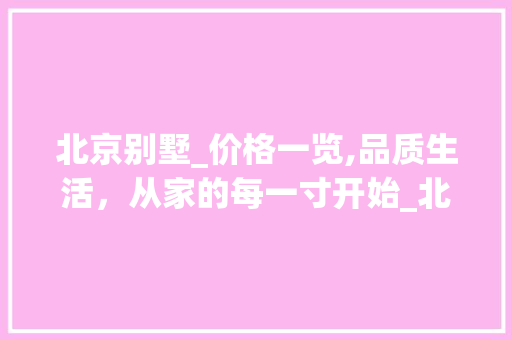 北京别墅_价格一览,品质生活，从家的每一寸开始_北京别墅_价格一览表 家居设计