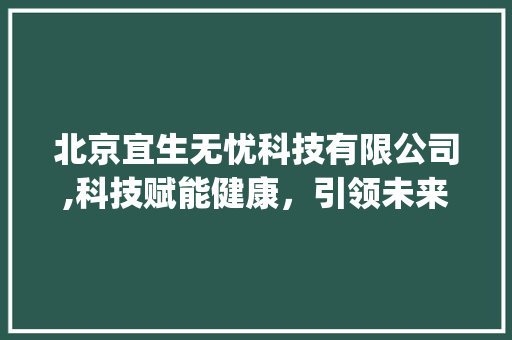 北京宜生无忧科技有限公司,科技赋能健康，引领未来生活新风尚_北京宜生无忧科技有限公司