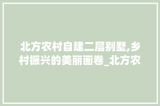 北方农村自建二层别墅,乡村振兴的美丽画卷_北方农村自建二层别墅 买房须知