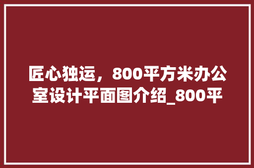 匠心独运，800平方米办公室设计平面图介绍_800平方米办公室设计平面图 二手房