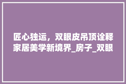 匠心独运，双眼皮吊顶诠释家居美学新境界_房子_双眼皮吊顶图 买房须知