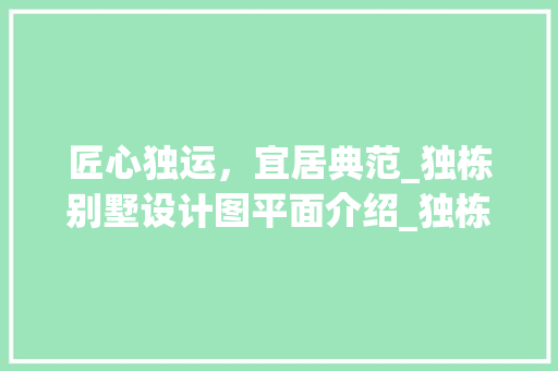 匠心独运，宜居典范_独栋别墅设计图平面介绍_独栋别墅设计图平面图 买房须知