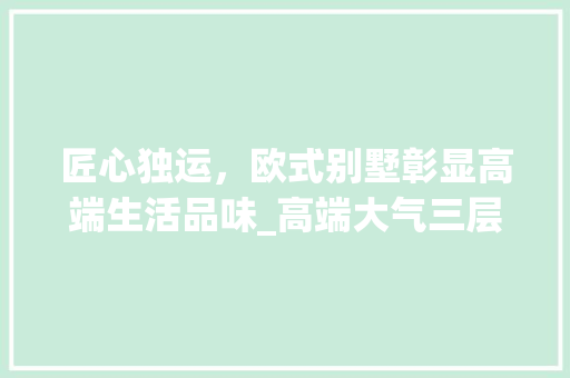 匠心独运，欧式别墅彰显高端生活品味_高端大气三层欧式别墅图 家居装饰