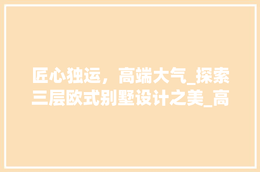 匠心独运，高端大气_探索三层欧式别墅设计之美_高端大气三层欧式别墅设计图 家居设计