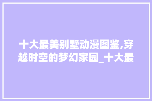 十大最美别墅动漫图鉴,穿越时空的梦幻家园_十大最美别墅图片动漫图 家居装饰