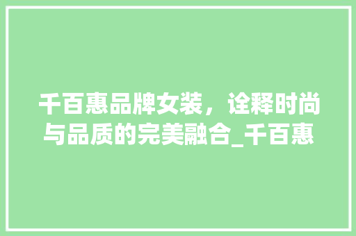 千百惠品牌女装，诠释时尚与品质的完美融合_千百惠品牌女装专卖店 装修知识