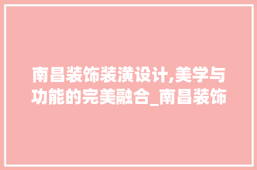 南昌装饰装潢设计,美学与功能的完美融合_南昌装饰装潢设计 家居设计