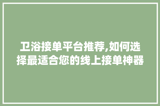 卫浴接单平台推荐,如何选择最适合您的线上接单神器_安装卫浴接单平台哪个好 家居装饰