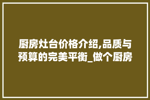 厨房灶台价格介绍,品质与预算的完美平衡_做个厨房灶台大概多少钱 装修知识