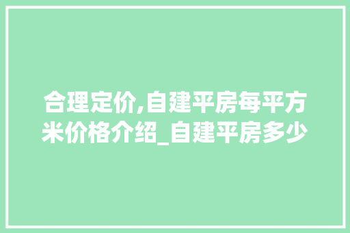 合理定价,自建平房每平方米价格介绍_自建平房多少钱一平方米合适