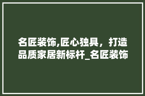 名匠装饰,匠心独具，打造品质家居新标杆_名匠装饰 二手房