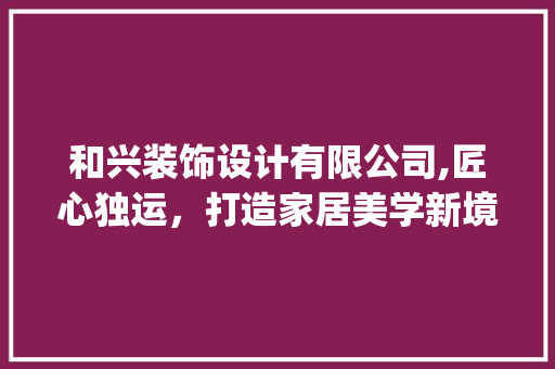 和兴装饰设计有限公司,匠心独运，打造家居美学新境界_一家和兴装饰设计有限公司 二手房