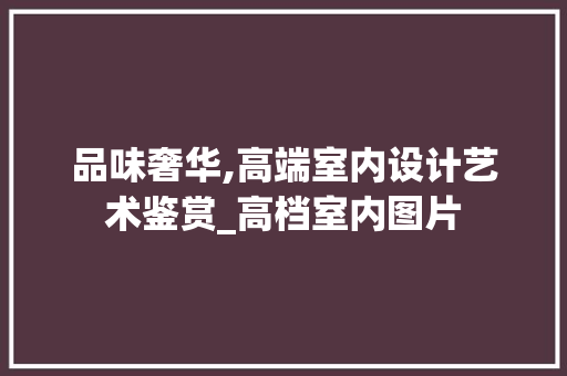 品味奢华,高端室内设计艺术鉴赏_高档室内图片 家居设计