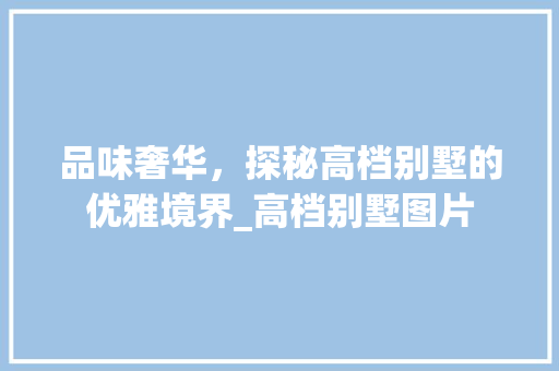 品味奢华，探秘高档别墅的优雅境界_高档别墅图片 装修知识