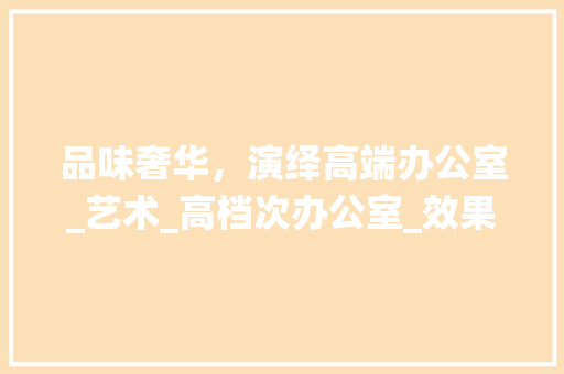 品味奢华，演绎高端办公室_艺术_高档次办公室_效果图 家居设计