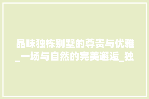 品味独栋别墅的尊贵与优雅_一场与自然的完美邂逅_独栋别墅的图片