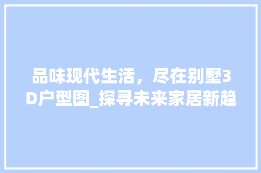 品味现代生活，尽在别墅3D户型图_探寻未来家居新趋势_别墅3d户型图 二手房