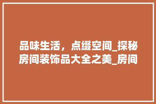 品味生活，点缀空间_探秘房间装饰品大全之美_房间装饰品大全图片